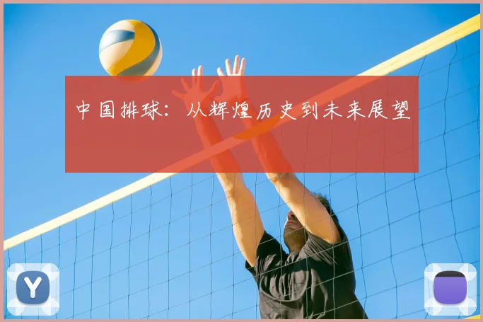中国排球:从辉煌历史到未来展望