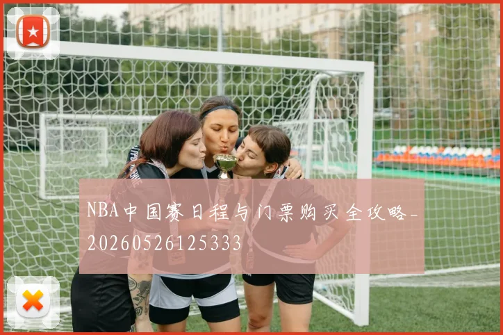 NBA中国赛日程与门票购买全攻略_20260526125333