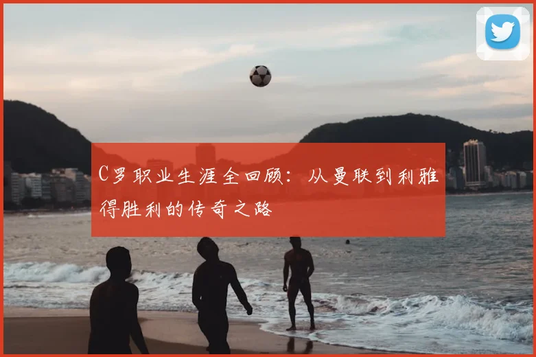 C罗职业生涯全回顾：从曼联到利雅得胜利的传奇之路