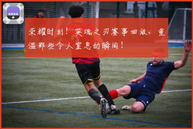 荣耀时刻!英魂之刃赛事回放,重温那些令人窒息的瞬间!