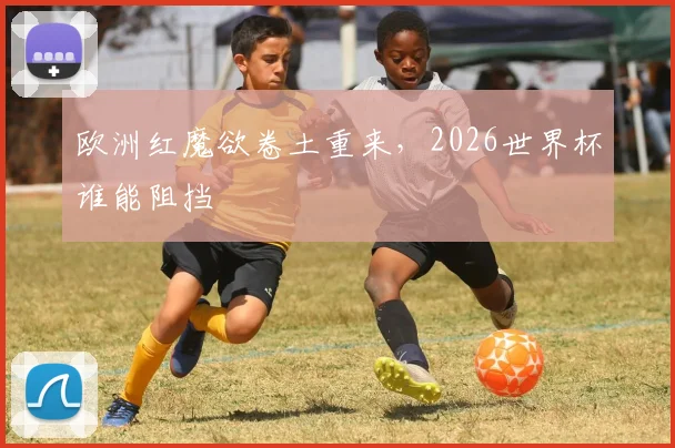 欧洲红魔欲卷土重来，2026世界杯谁能阻挡