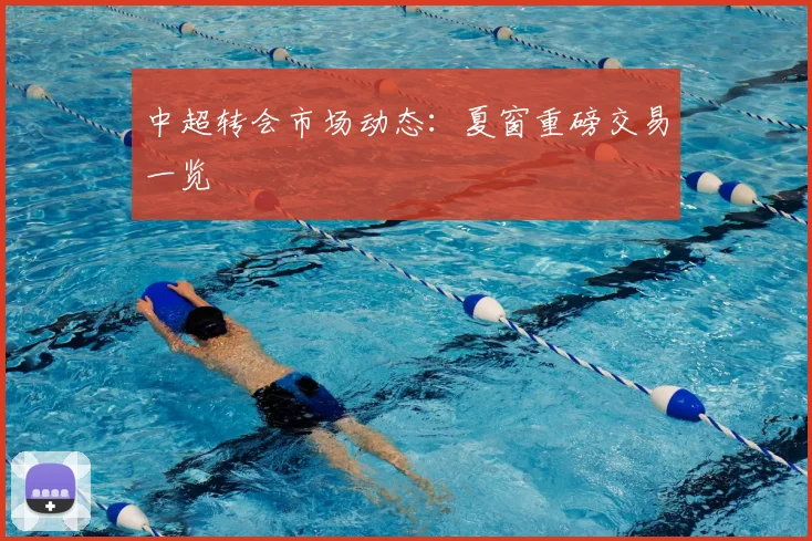 中超转会市场动态：夏窗重磅交易一览