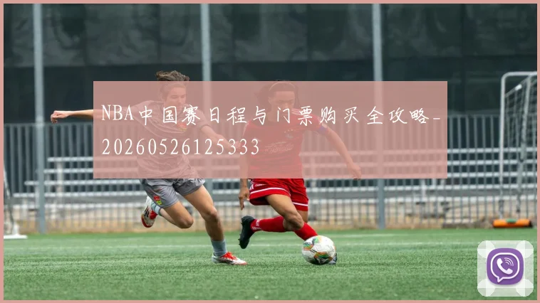 NBA中国赛日程与门票购买全攻略_20260526125333