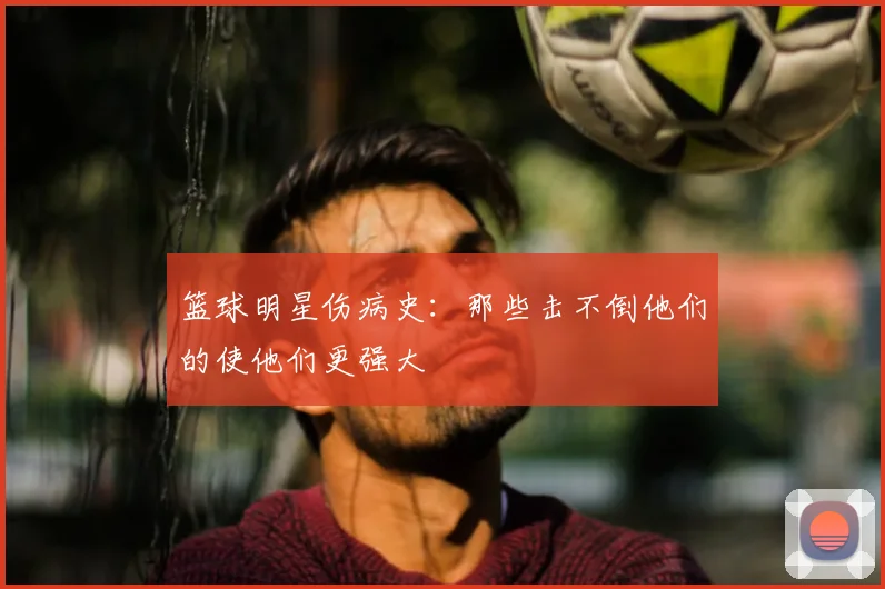 篮球明星伤病史：那些击不倒他们的使他们更强大