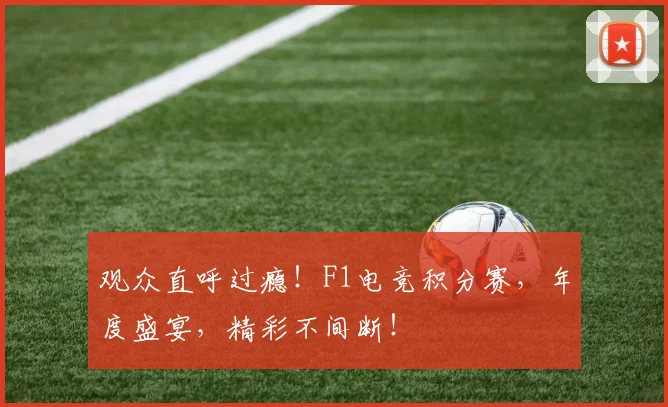 观众直呼过瘾！F1电竞积分赛，年度盛宴，精彩不间断！