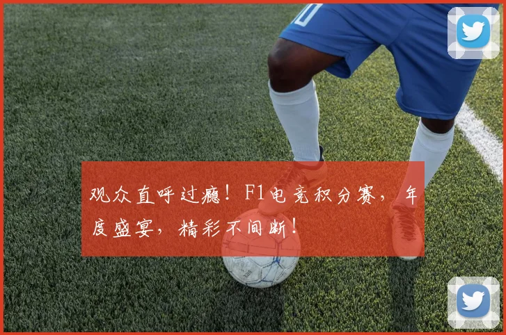 观众直呼过瘾！F1电竞积分赛，年度盛宴，精彩不间断！