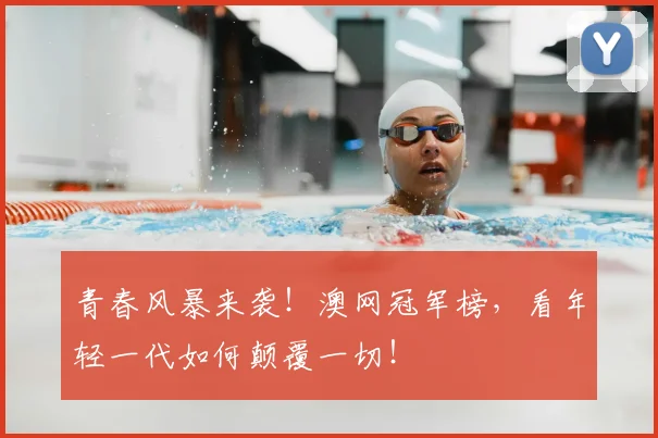 青春风暴来袭！澳网冠军榜，看年轻一代如何颠覆一切！