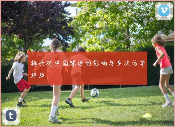 梅西对中国球迷的影响与多次访华经历