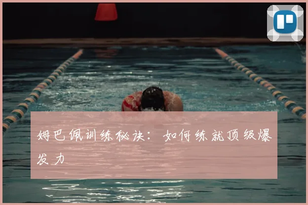 姆巴佩训练秘诀：如何练就顶级爆发力