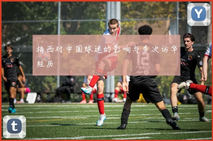 梅西对中国球迷的影响与多次访华经历