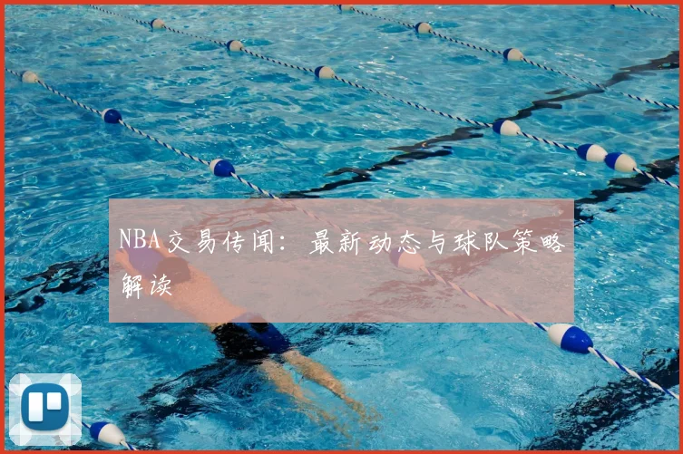 NBA交易传闻:最新动态与球队策略解读