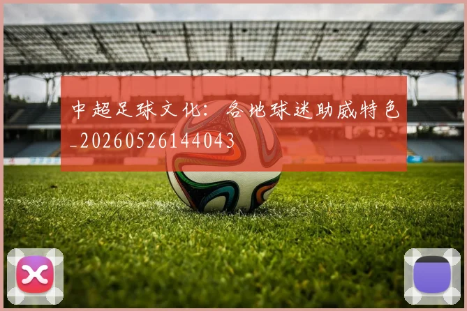 中超足球文化：各地球迷助威特色_20260526144043