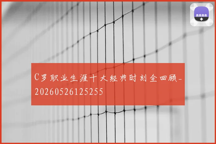 C罗职业生涯十大经典时刻全回顾_20260526125255