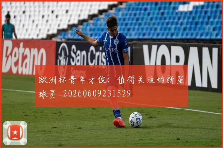 欧洲杯青年才俊：值得关注的新星球员_20260609231529