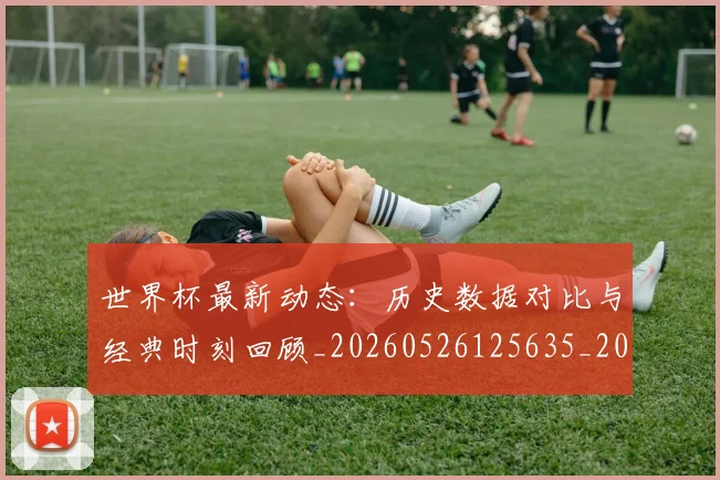 世界杯最新动态：历史数据对比与经典时刻回顾_20260526125635_20260607160341