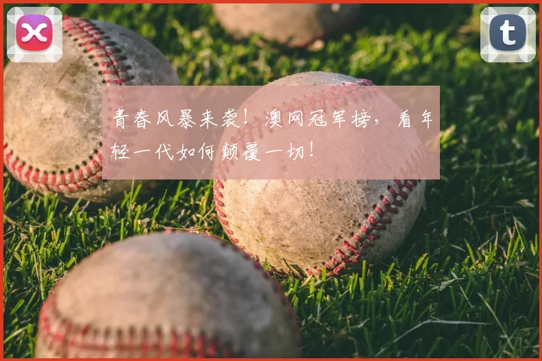 青春风暴来袭！澳网冠军榜，看年轻一代如何颠覆一切！