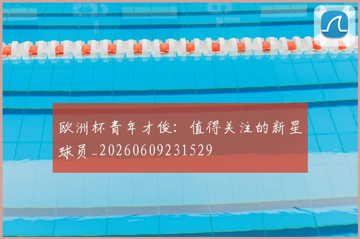欧洲杯青年才俊：值得关注的新星球员_20260609231529
