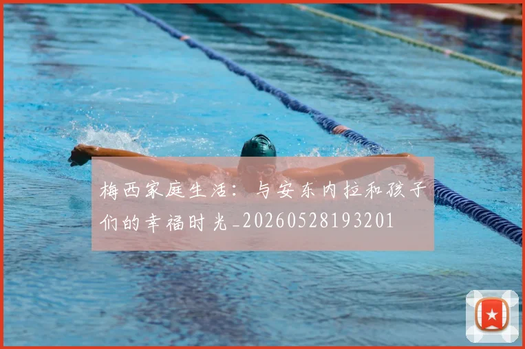 梅西家庭生活：与安东内拉和孩子们的幸福时光_20260528193201