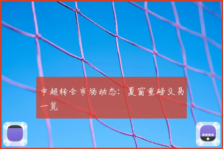 中超转会市场动态：夏窗重磅交易一览