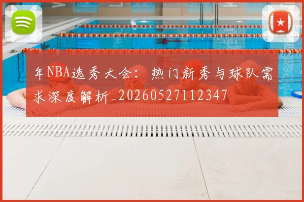 年NBA选秀大会：热门新秀与球队需求深度解析_20260527112347