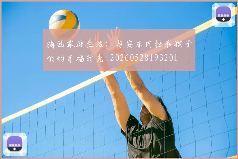 梅西家庭生活：与安东内拉和孩子们的幸福时光_20260528193201