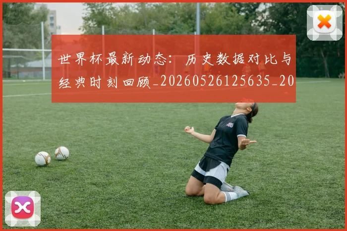 世界杯最新动态:历史数据对比与经典时刻回顾_20260526125635_20260607160341